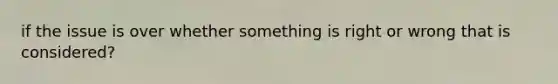 if the issue is over whether something is right or wrong that is considered?