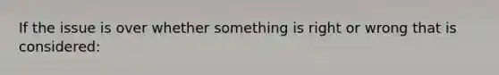 If the issue is over whether something is right or wrong that is considered: