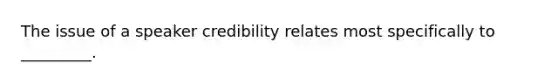 The issue of a speaker credibility relates most specifically to _________.