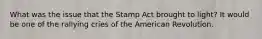 What was the issue that the Stamp Act brought to light? It would be one of the rallying cries of the American Revolution.