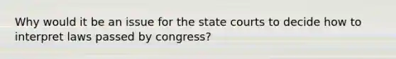 Why would it be an issue for the state courts to decide how to interpret laws passed by congress?