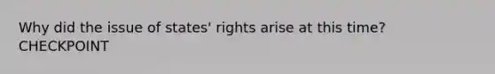 Why did the issue of states' rights arise at this time? CHECKPOINT