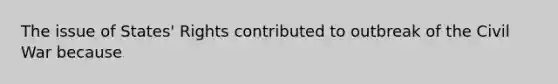 The issue of States' Rights contributed to outbreak of the Civil War because