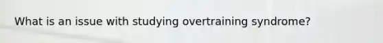 What is an issue with studying overtraining syndrome?