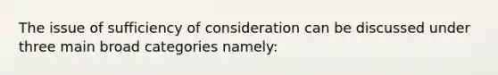 The issue of sufficiency of consideration can be discussed under three main broad categories namely: