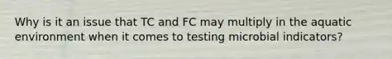 Why is it an issue that TC and FC may multiply in the aquatic environment when it comes to testing microbial indicators?