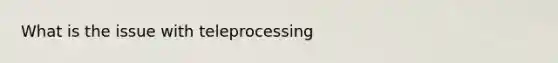 What is the issue with teleprocessing