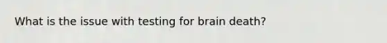 What is the issue with testing for brain death?