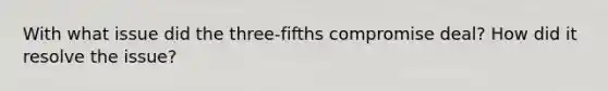 With what issue did the three-fifths compromise deal? How did it resolve the issue?