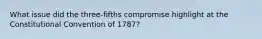 What issue did the three-fifths compromise highlight at the Constitutional Convention of 1787?