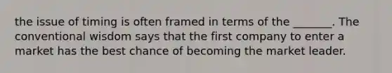 the issue of timing is often framed in terms of the _______. The conventional wisdom says that the first company to enter a market has the best chance of becoming the market leader.