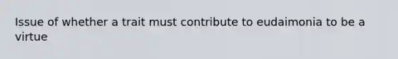 Issue of whether a trait must contribute to eudaimonia to be a virtue