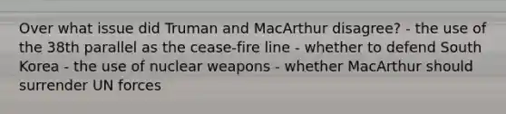 Over what issue did Truman and MacArthur disagree? - the use of the 38th parallel as the cease-fire line - whether to defend South Korea - the use of nuclear weapons - whether MacArthur should surrender UN forces