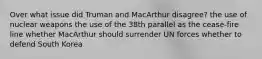 Over what issue did Truman and MacArthur disagree? the use of nuclear weapons the use of the 38th parallel as the cease-fire line whether MacArthur should surrender UN forces whether to defend South Korea