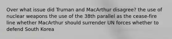 Over what issue did Truman and MacArthur disagree? the use of nuclear weapons the use of the 38th parallel as the cease-fire line whether MacArthur should surrender UN forces whether to defend South Korea