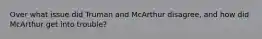 Over what issue did Truman and McArthur disagree, and how did McArthur get into trouble?