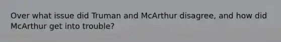 Over what issue did Truman and McArthur disagree, and how did McArthur get into trouble?