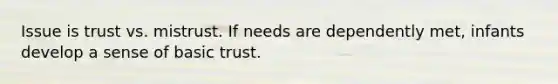 Issue is trust vs. mistrust. If needs are dependently met, infants develop a sense of basic trust.