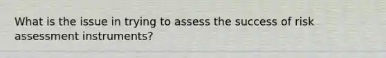 What is the issue in trying to assess the success of risk assessment instruments?