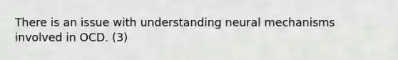 There is an issue with understanding neural mechanisms involved in OCD. (3)