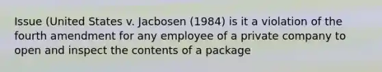 Issue (United States v. Jacbosen (1984) is it a violation of the fourth amendment for any employee of a private company to open and inspect the contents of a package