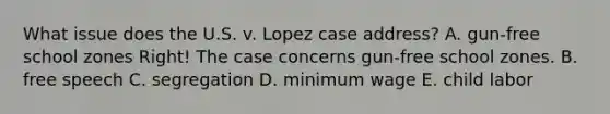 What issue does the U.S. v. Lopez case address? A. gun-free school zones Right! The case concerns gun-free school zones. B. free speech C. segregation D. minimum wage E. child labor