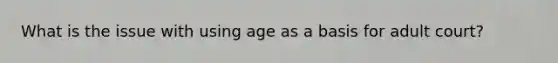 What is the issue with using age as a basis for adult court?