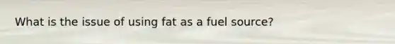 What is the issue of using fat as a fuel source?