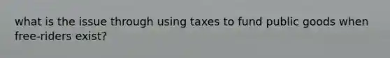 what is the issue through using taxes to fund public goods when free-riders exist?