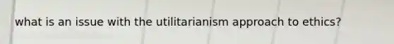 what is an issue with the utilitarianism approach to ethics?