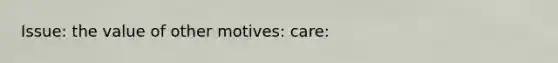 Issue: the value of other motives: care: