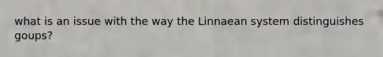 what is an issue with the way the Linnaean system distinguishes goups?