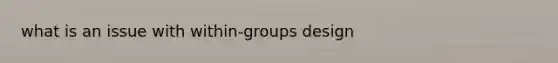 what is an issue with within-groups design