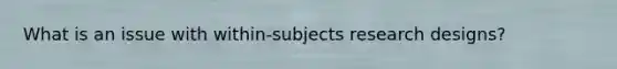 What is an issue with within-subjects research designs?