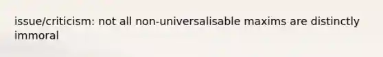 issue/criticism: not all non-universalisable maxims are distinctly immoral