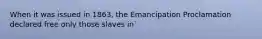 When it was issued in 1863, the Emancipation Proclamation declared free only those slaves in`