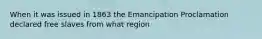 When it was issued in 1863 the Emancipation Proclamation declared free slaves from what region