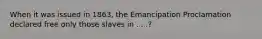 When it was issued in 1863, the Emancipation Proclamation declared free only those slaves in . . .?