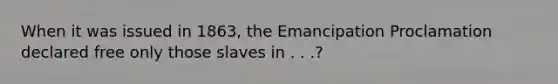 When it was issued in 1863, the Emancipation Proclamation declared free only those slaves in . . .?