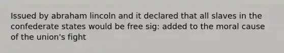 Issued by abraham lincoln and it declared that all slaves in the confederate states would be free sig: added to the moral cause of the union's fight