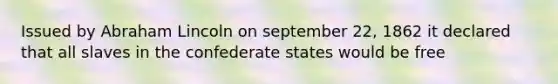 Issued by Abraham Lincoln on september 22, 1862 it declared that all slaves in the confederate states would be free