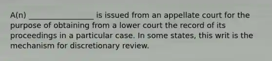 A(n) _________________ is issued from an appellate court for the purpose of obtaining from a lower court the record of its proceedings in a particular case. In some states, this writ is the mechanism for discretionary review.