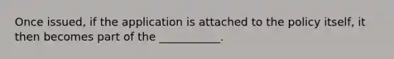 Once issued, if the application is attached to the policy itself, it then becomes part of the ___________.