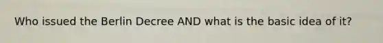 Who issued the Berlin Decree AND what is the basic idea of it?
