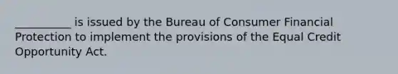 __________ is issued by the Bureau of Consumer Financial Protection to implement the provisions of the Equal Credit Opportunity Act.