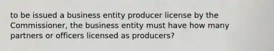 to be issued a business entity producer license by the Commissioner, the business entity must have how many partners or officers licensed as producers?