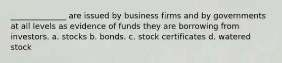 ______________ are issued by business firms and by governments at all levels as evidence of funds they are borrowing from investors. a. stocks b. bonds. c. stock certificates d. watered stock