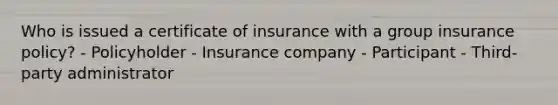 Who is issued a certificate of insurance with a group insurance policy? - Policyholder - Insurance company - Participant - Third-party administrator