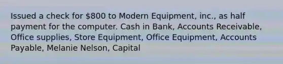 Issued a check for 800 to Modern Equipment, inc., as half payment for the computer. Cash in Bank, Accounts Receivable, Office supplies, Store Equipment, Office Equipment, Accounts Payable, Melanie Nelson, Capital