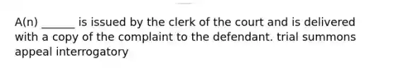 A(n) ______ is issued by the clerk of the court and is delivered with a copy of the complaint to the defendant. trial summons appeal interrogatory